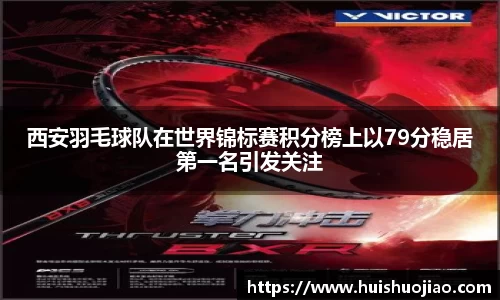 西安羽毛球队在世界锦标赛积分榜上以79分稳居第一名引发关注